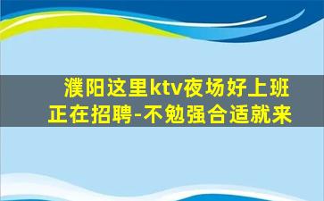 濮阳这里ktv夜场好上班正在招聘-不勉强合适就来